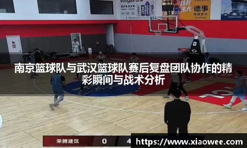 南京篮球队与武汉篮球队赛后复盘团队协作的精彩瞬间与战术分析