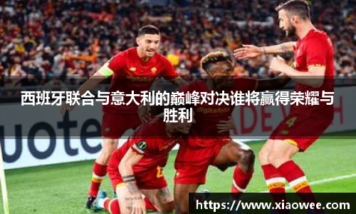 西班牙联合与意大利的巅峰对决谁将赢得荣耀与胜利