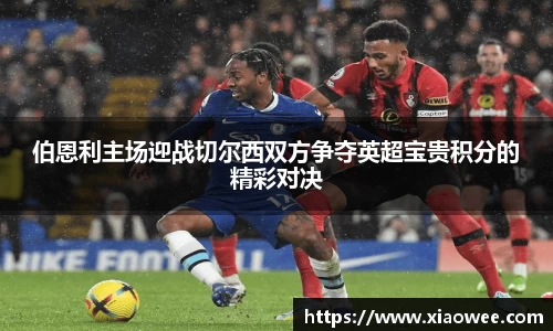 伯恩利主场迎战切尔西双方争夺英超宝贵积分的精彩对决